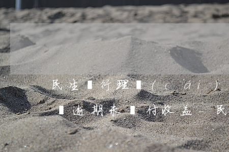 民生銀行理財(cái)轉(zhuǎn)讓逾期未兌付收益-民生銀行理財(cái)轉(zhuǎn)讓逾期未兌付收益怎么辦