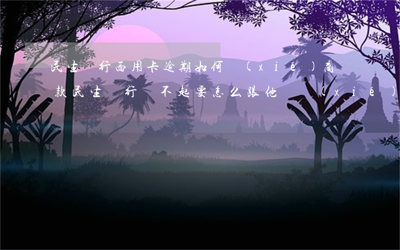 民生銀行西用卡逾期如何協(xié)商還款 民生銀行還不起要怎么跟他們協(xié)商?