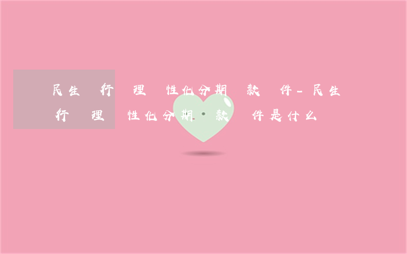 民生銀行辦理個性化分期還款條件-民生銀行辦理個性化分期還款條件是什么