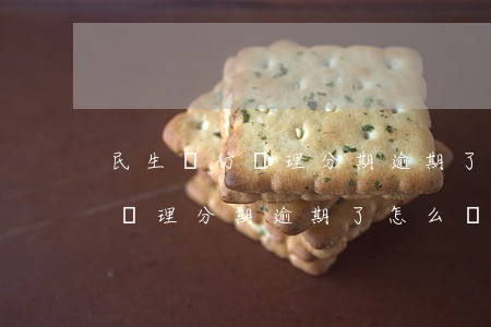 民生銀行辦理分期逾期了怎么辦-民生銀行辦理分期逾期了怎么辦理