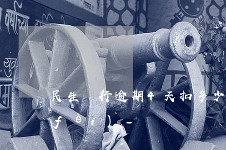 民生銀行逾期4天扣多少手續(xù)費(fèi)-