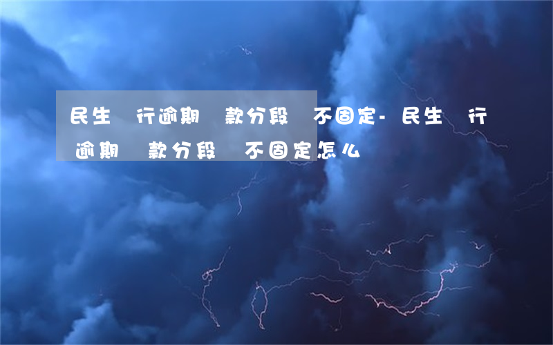 民生銀行逾期還款分段還不固定-民生銀行逾期還款分段還不固定怎么辦