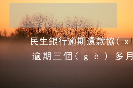 民生銀行逾期還款協(xié)商(民生銀行逾期三個(gè)多月 法務(wù)部說(shuō)起訴我)