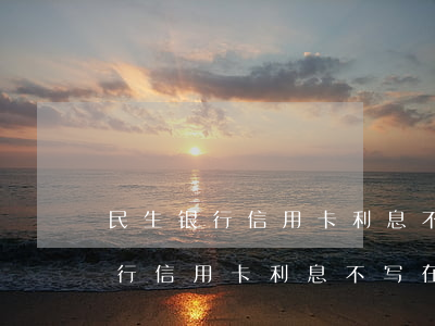 民生银行信用卡利息不写在账单里-民生银行信用卡利息不写在账单里可以吗