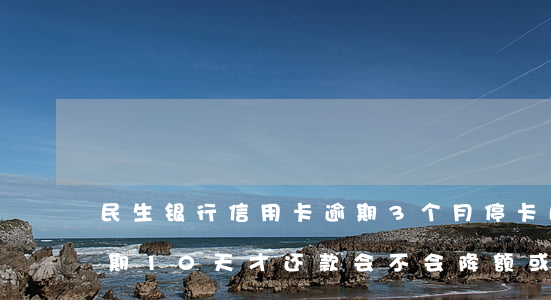 民生银行信用卡逾期3个月停卡 民生银行逾期10天才还款会不会降额或者停卡