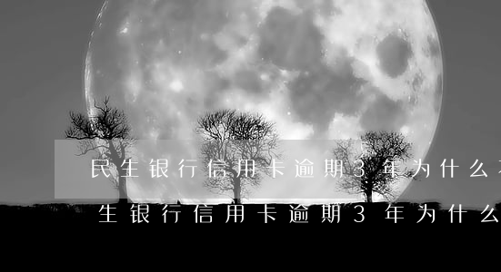 民生银行信用卡逾期3年为什么不起诉-民生银行信用卡逾期3年为什么不起诉了