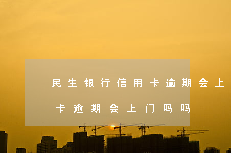 民生银行信用卡逾期会上门吗(民生银行信用卡逾期会上门吗吗)