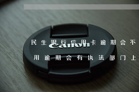 民生银行信用卡逾期会不会上门(民生银行信用逾期会有执法部门上门吗)