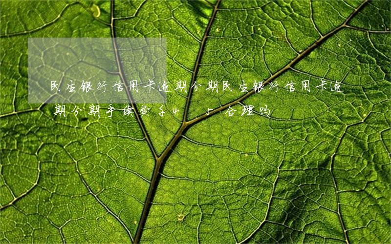 民生银行信用卡逾期分期 民生银行信用卡逾期分期手续费千4.5 合理吗