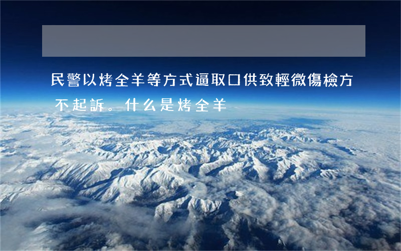 民警以“烤全羊”等方式逼取口供致輕微傷，檢方不起訴。什么是“烤全羊”?