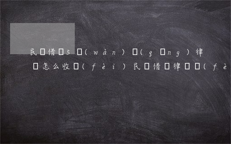 民間借貸5萬(wàn)請(qǐng)律師怎么收費(fèi)(民間借貸律師費(fèi)一般怎么收費(fèi))