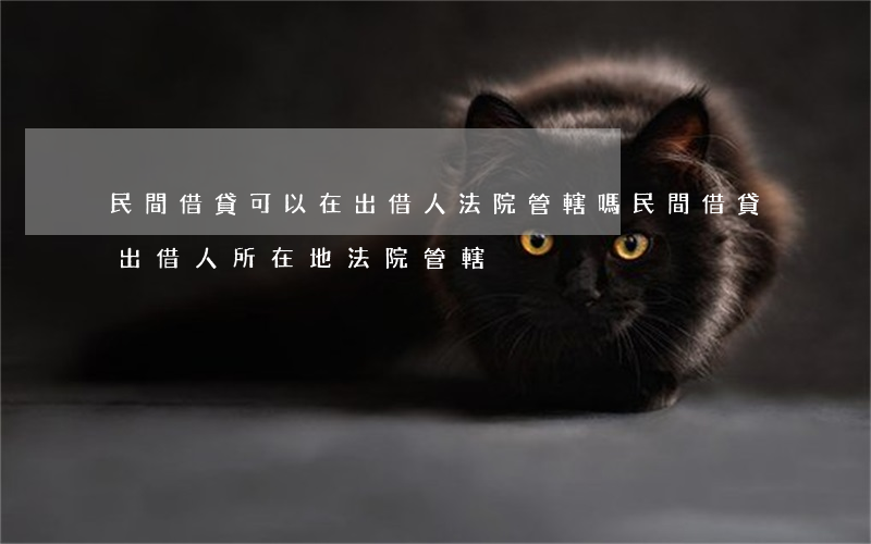 民間借貸可以在出借人法院管轄嗎(民間借貸出借人所在地法院管轄)