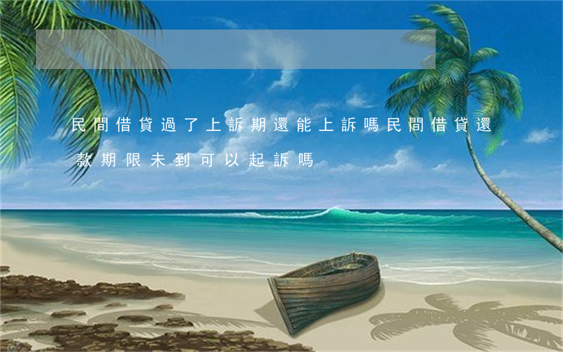 民間借貸過了上訴期還能上訴嗎(民間借貸還款期限未到可以起訴嗎)