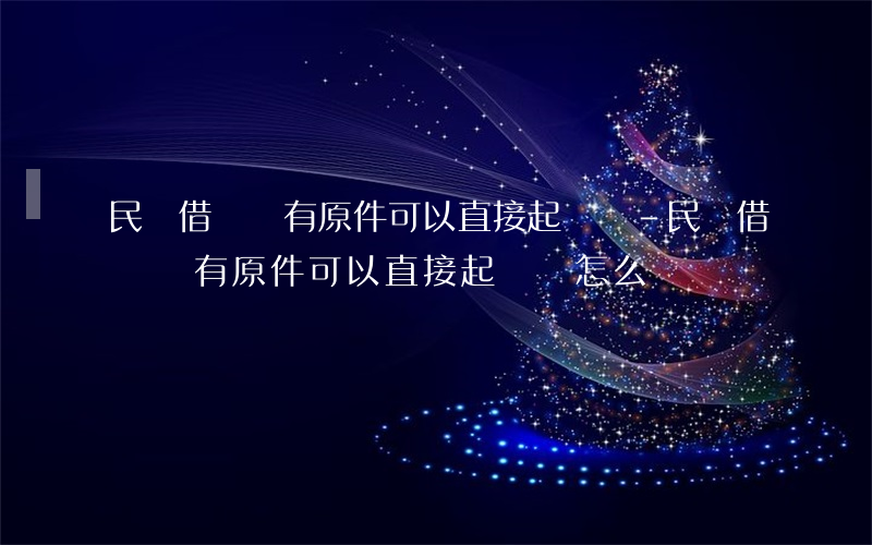 民間借錢沒有原件可以直接起訴嗎-民間借錢沒有原件可以直接起訴嗎怎么辦