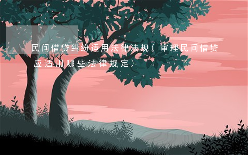 民间借贷纠纷适用法律法规(审理民间借贷应适用哪些法律规定)