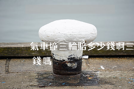 氣車撞三輪賠多少錢啊(三輪車撞了轎車會賠錢嗎)