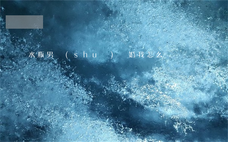 水瓶男說(shuō)離婚我怎么辦