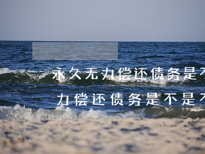 永久无力偿还债务是不是不用还了-永久无力偿还债务是不是不用还了呢