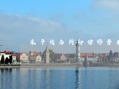 永平债务纠纷律师费用(永平县律师事务所)