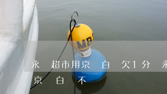 永輝超市用京東白條欠1分錢(永輝超市支持京東白條不)