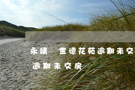 永靖縣金德花苑逾期未交房（永靖縣金德花苑逾期未交房）