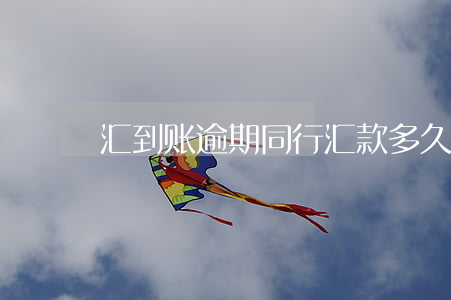 汇到账逾期(同行汇款多久到账)