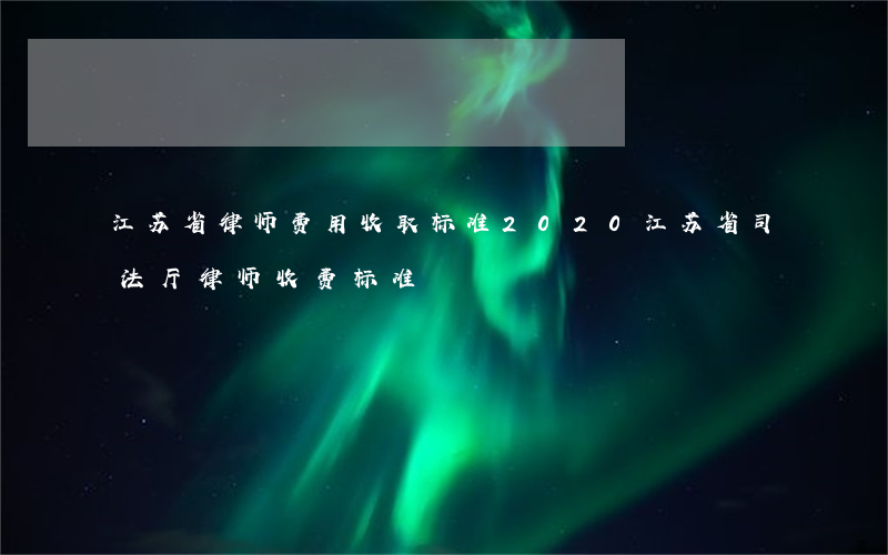 江苏省律师费用收取标准2020(江苏省司法厅律师收费标准)
