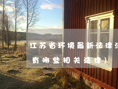 江苏省环境最新法律法规(江苏省环境保护有哪些相关法律)