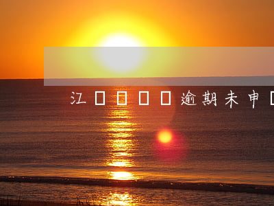 江蘇個體戶逾期未申報怎么處理-