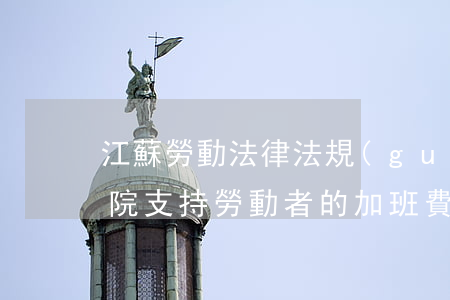 江蘇勞動法律法規(guī)加班(江蘇法院支持勞動者的加班費(fèi)為幾年)