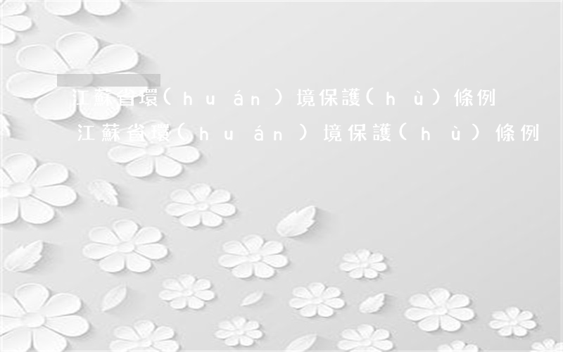 江蘇省環(huán)境保護(hù)條例(江蘇省環(huán)境保護(hù)條例)