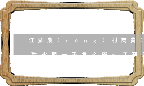 江蘇農(nóng)村商業(yè)銀行貸款逾期一天怎么辦-江蘇農(nóng)村商業(yè)銀行貸款逾期一天怎么辦啊