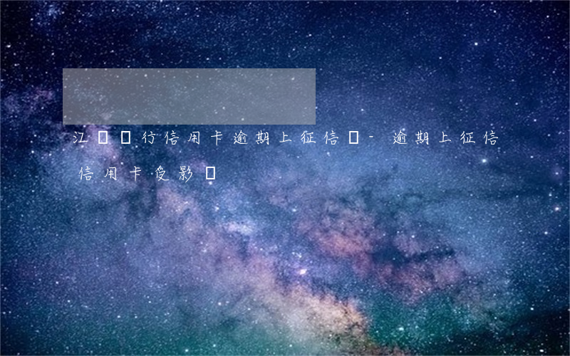 江蘇銀行信用卡逾期上征信嗎-逾期上征信信用卡受影響