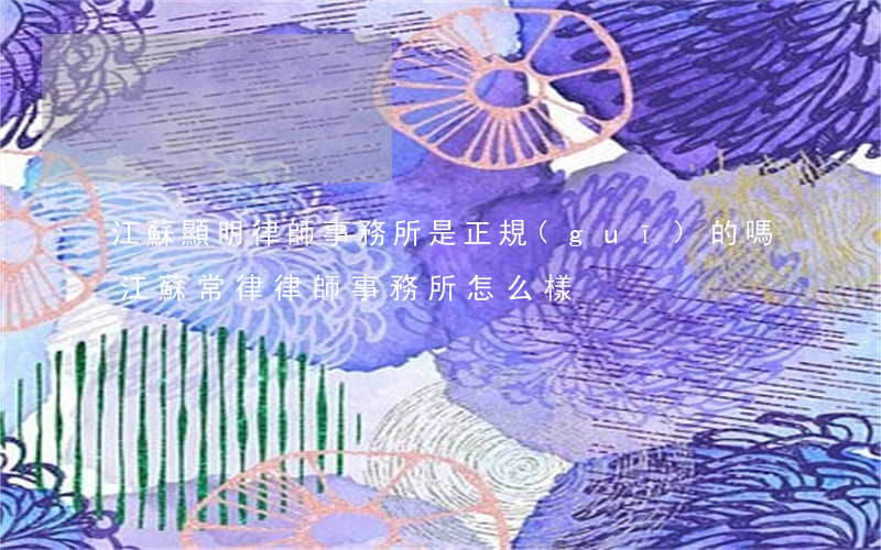 江蘇顯明律師事務所是正規(guī)的嗎(江蘇常律律師事務所怎么樣)