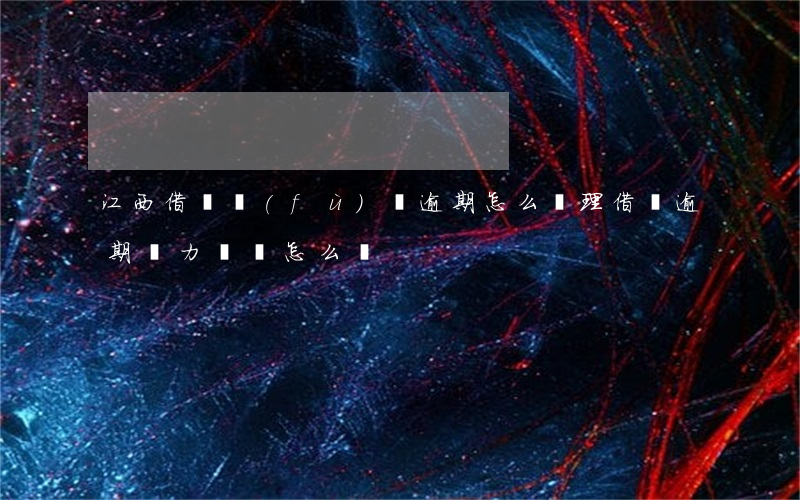 江西借唄負(fù)債逾期怎么處理(借唄逾期無力償還怎么辦)