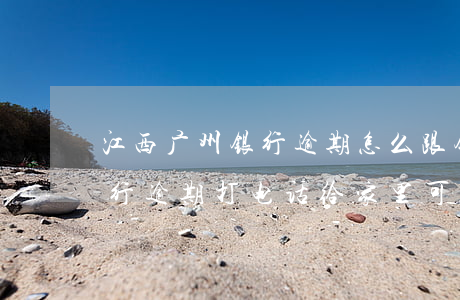 江西广州银行逾期怎么跟银行协商-广州银行逾期打电话给家里可以投诉不