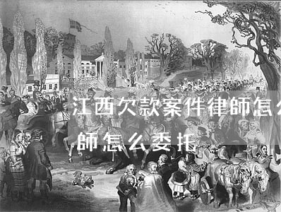 江西欠款案件律師怎么委托(江西欠款案件律師怎么委托)