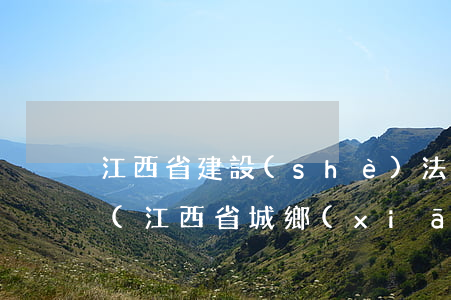 江西省建設(shè)法律法規(guī)(江西省城鄉(xiāng)規(guī)劃條例的條例目錄)