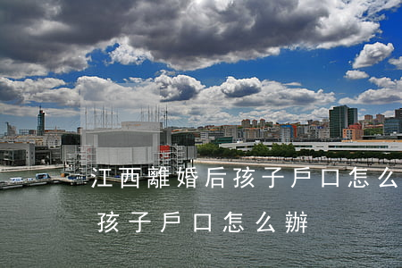 江西離婚后孩子戶口怎么辦(離婚后生了孩子,孩子戶口怎么辦)