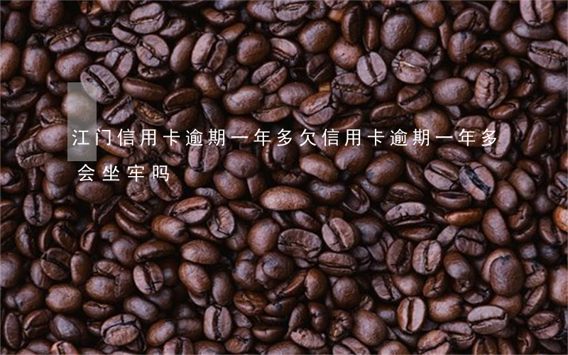 江门信用卡逾期一年多 欠信用卡逾期一年多会坐牢吗
