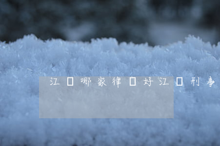 江陰哪家律師好(江陰刑事案件有名的律師)
