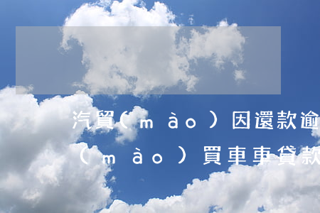 汽貿(mào)因還款逾期不退押金(在汽貿(mào)買車車貸款還了不給退押金)