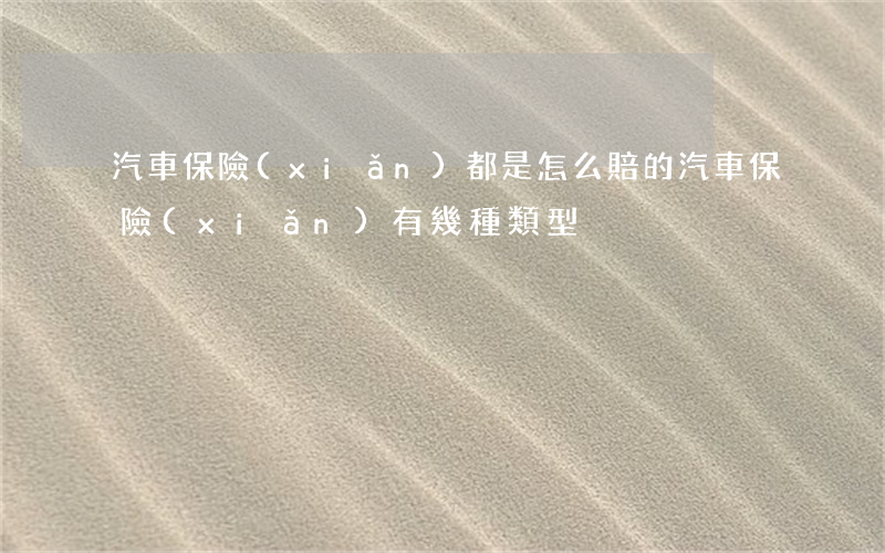 汽車保險(xiǎn)都是怎么賠的（汽車保險(xiǎn)有幾種類型）