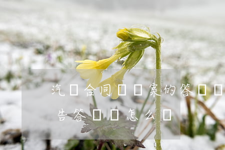汽車合同糾紛案的答辯狀如何寫(交通事故原告答辯狀怎么寫)