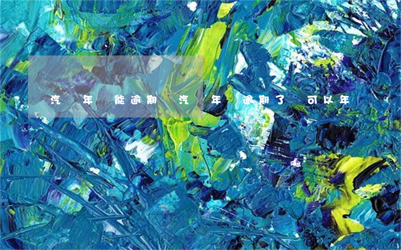 汽車年審能逾期嗎（汽車年審逾期了還可以年審嗎）