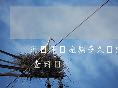 汽車年檢逾期多久會被吊銷(車輛逾期年檢會查封嗎)