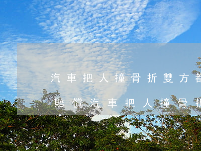 汽車把人撞骨折雙方都有責(zé)任怎么賠償(汽車把人撞骨折雙方都有責(zé)任怎么賠償)