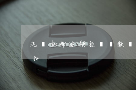 汽車抵押逾期拒絕還款(車貸逾期而車又被抵押)