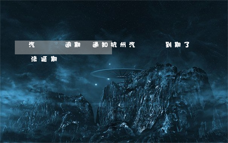 汽車搖號逾期沒通知(杭州汽車搖號到期了 無法延期)