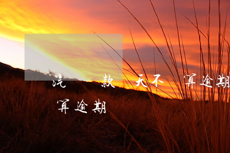 汽車貸款幾天不還算逾期(汽車貸款幾天不還算逾期)